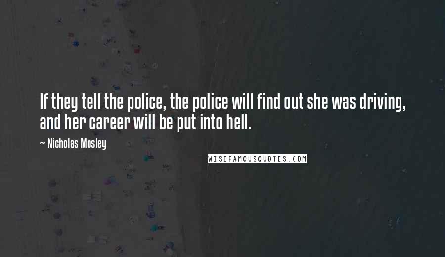 Nicholas Mosley Quotes: If they tell the police, the police will find out she was driving, and her career will be put into hell.