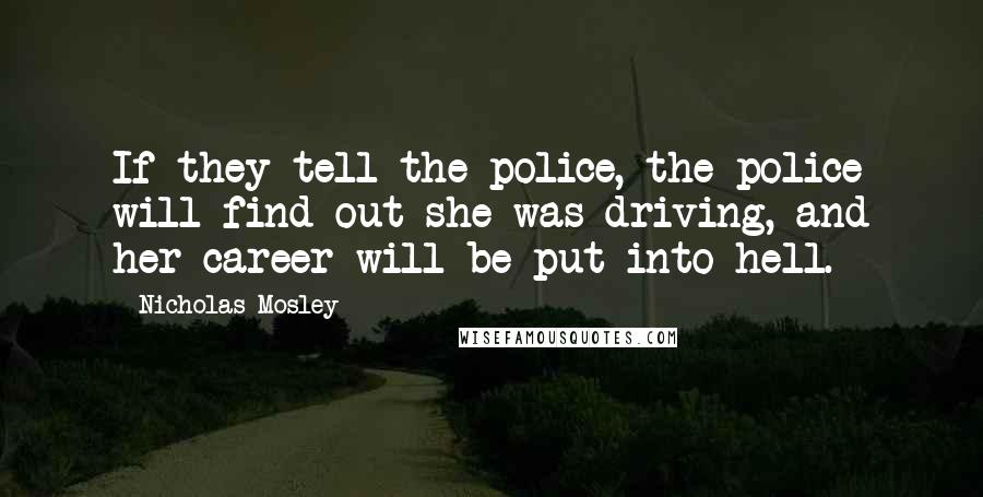 Nicholas Mosley Quotes: If they tell the police, the police will find out she was driving, and her career will be put into hell.