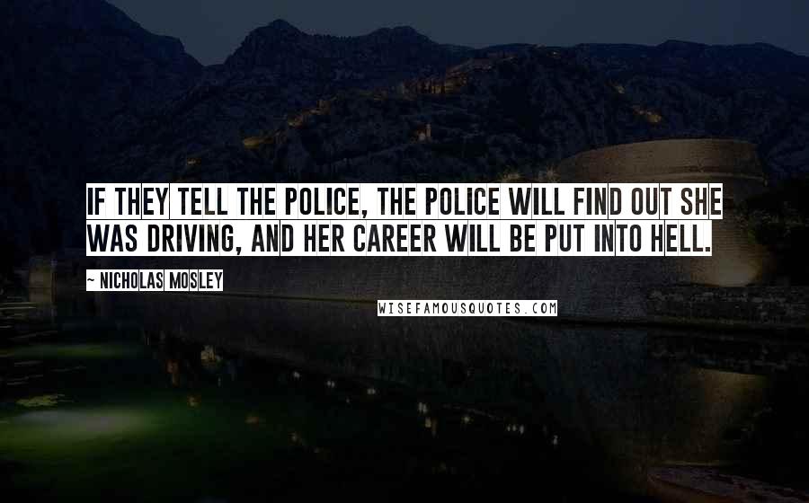 Nicholas Mosley Quotes: If they tell the police, the police will find out she was driving, and her career will be put into hell.