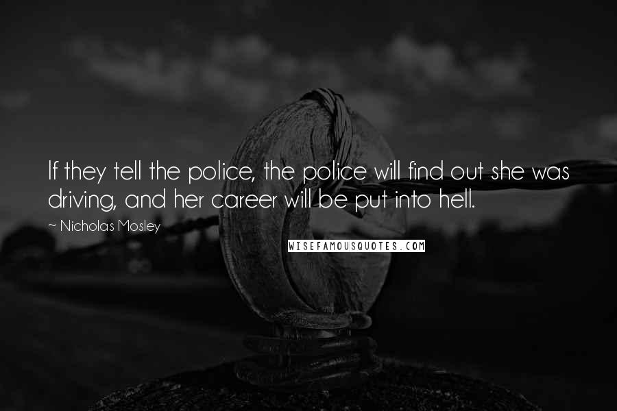 Nicholas Mosley Quotes: If they tell the police, the police will find out she was driving, and her career will be put into hell.