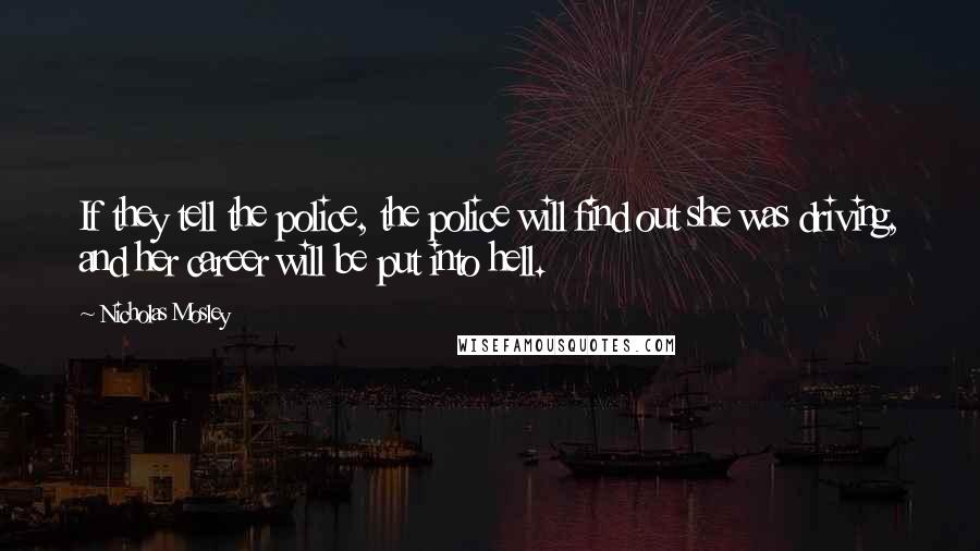 Nicholas Mosley Quotes: If they tell the police, the police will find out she was driving, and her career will be put into hell.