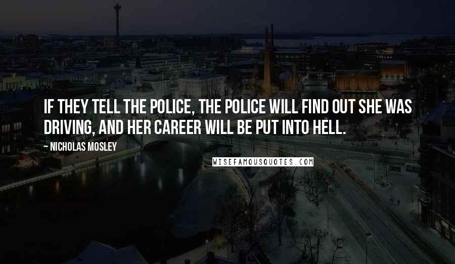 Nicholas Mosley Quotes: If they tell the police, the police will find out she was driving, and her career will be put into hell.