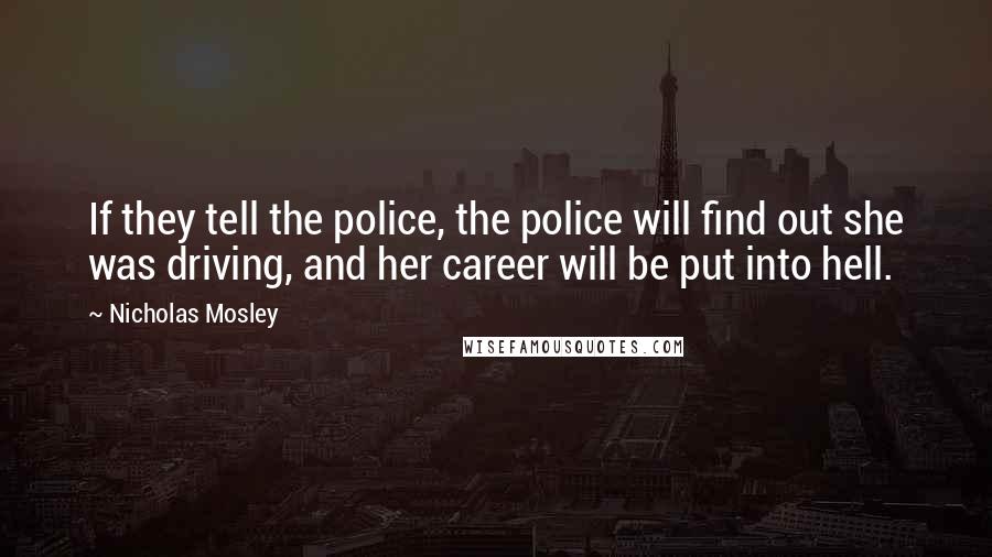 Nicholas Mosley Quotes: If they tell the police, the police will find out she was driving, and her career will be put into hell.