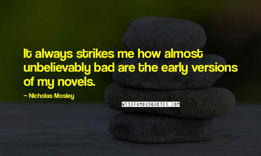 Nicholas Mosley Quotes: It always strikes me how almost unbelievably bad are the early versions of my novels.