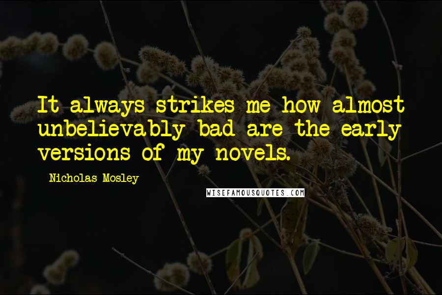 Nicholas Mosley Quotes: It always strikes me how almost unbelievably bad are the early versions of my novels.
