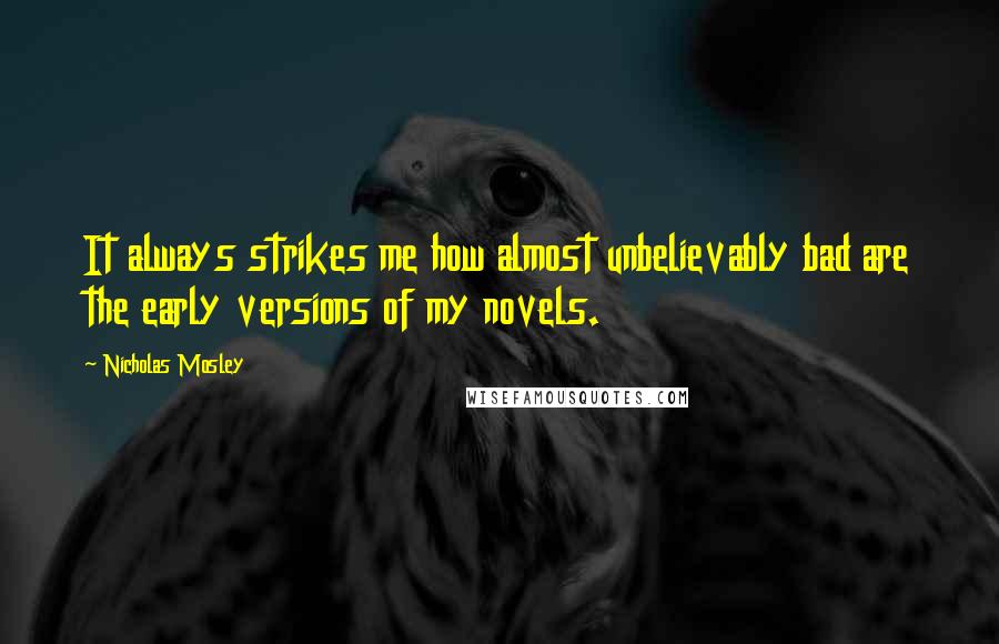 Nicholas Mosley Quotes: It always strikes me how almost unbelievably bad are the early versions of my novels.