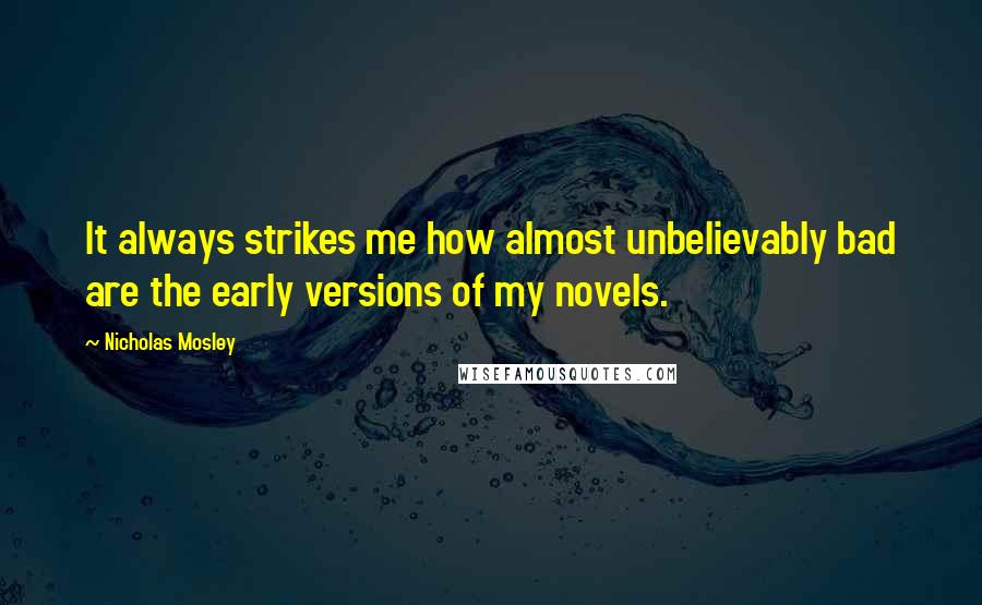 Nicholas Mosley Quotes: It always strikes me how almost unbelievably bad are the early versions of my novels.