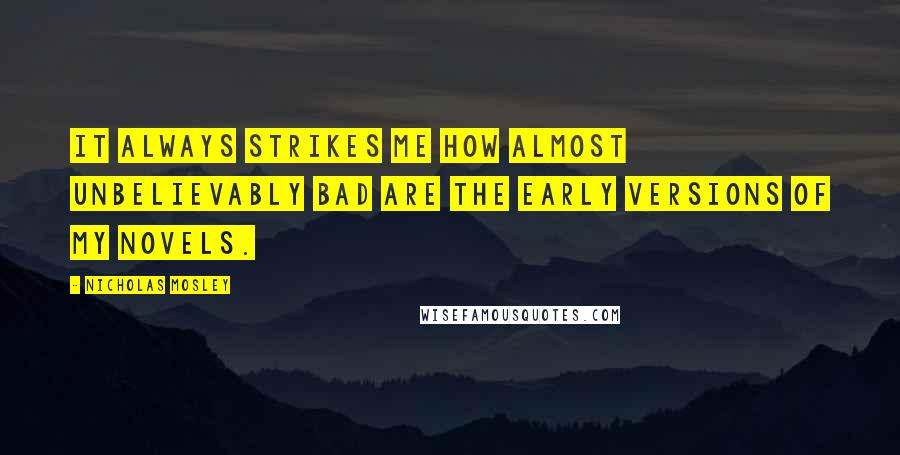 Nicholas Mosley Quotes: It always strikes me how almost unbelievably bad are the early versions of my novels.
