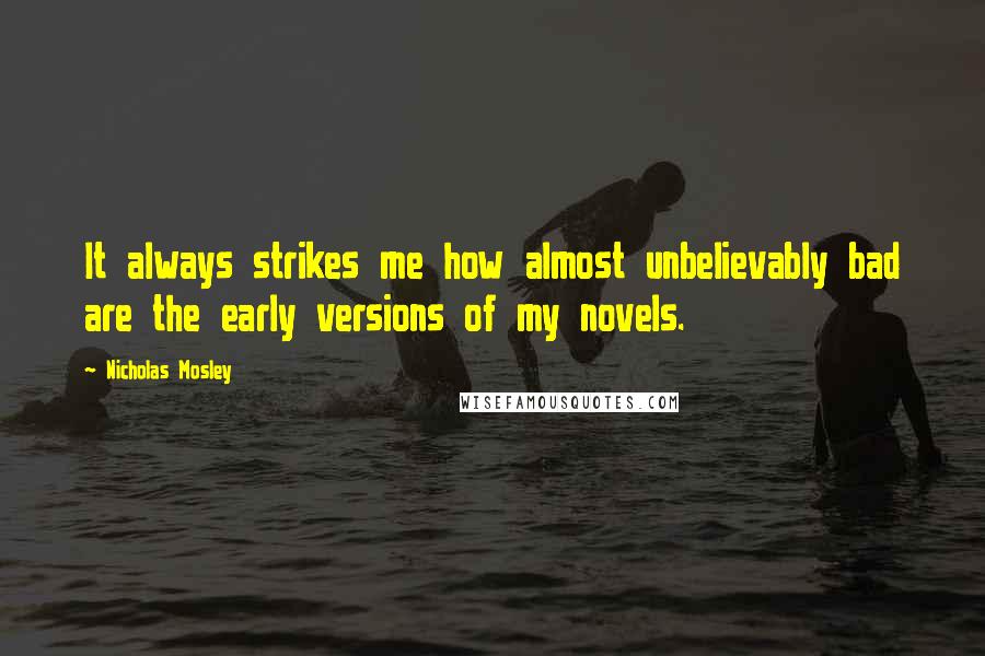 Nicholas Mosley Quotes: It always strikes me how almost unbelievably bad are the early versions of my novels.