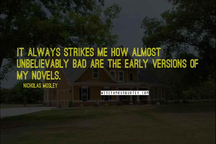 Nicholas Mosley Quotes: It always strikes me how almost unbelievably bad are the early versions of my novels.