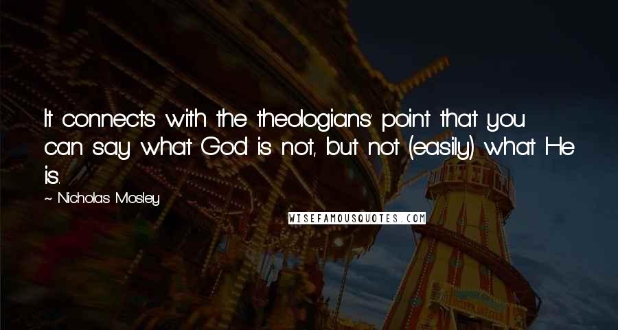 Nicholas Mosley Quotes: It connects with the theologians' point that you can say what God is not, but not (easily) what He is.