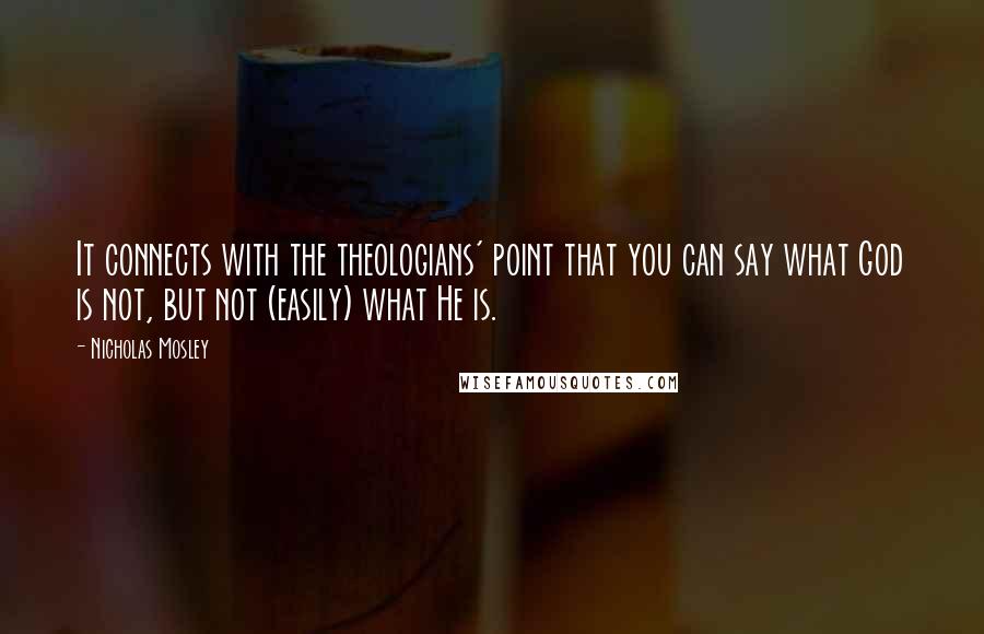 Nicholas Mosley Quotes: It connects with the theologians' point that you can say what God is not, but not (easily) what He is.