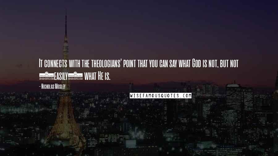 Nicholas Mosley Quotes: It connects with the theologians' point that you can say what God is not, but not (easily) what He is.