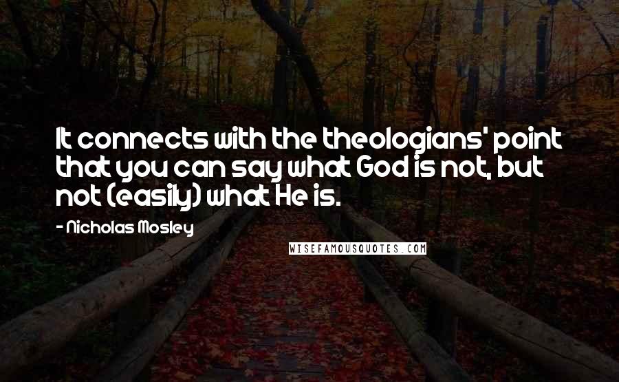 Nicholas Mosley Quotes: It connects with the theologians' point that you can say what God is not, but not (easily) what He is.