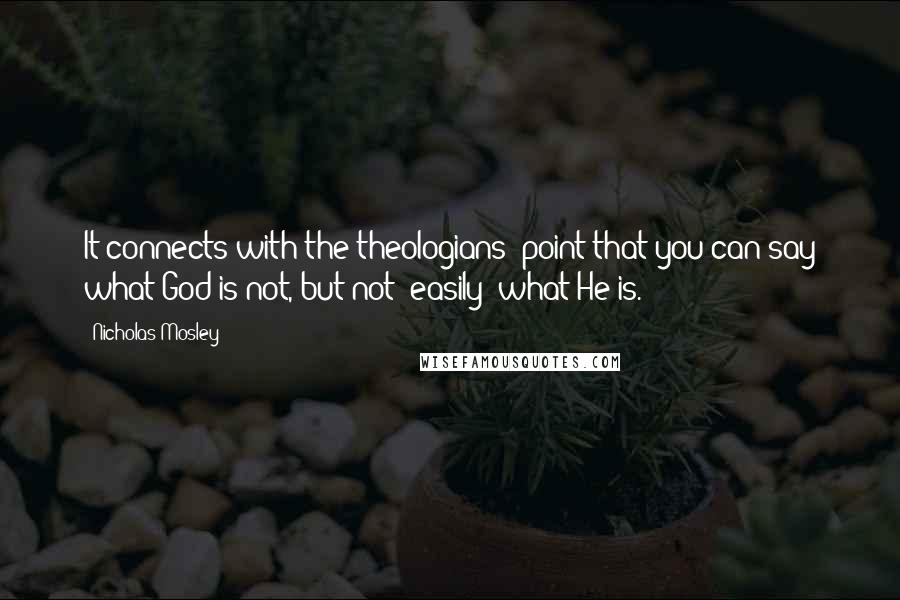 Nicholas Mosley Quotes: It connects with the theologians' point that you can say what God is not, but not (easily) what He is.