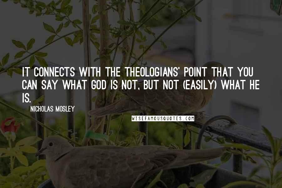 Nicholas Mosley Quotes: It connects with the theologians' point that you can say what God is not, but not (easily) what He is.