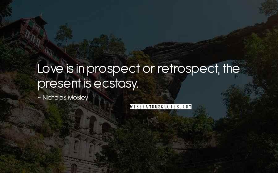 Nicholas Mosley Quotes: Love is in prospect or retrospect, the present is ecstasy.