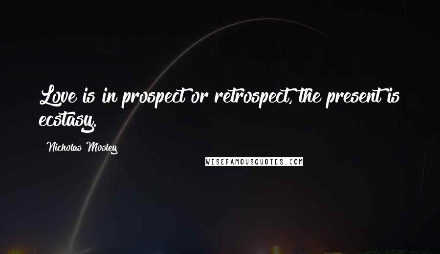 Nicholas Mosley Quotes: Love is in prospect or retrospect, the present is ecstasy.