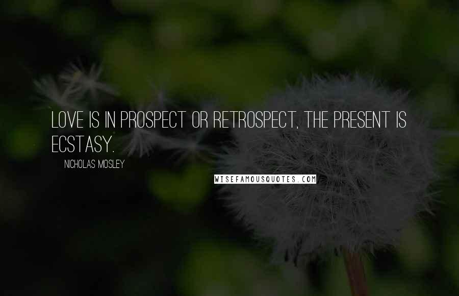 Nicholas Mosley Quotes: Love is in prospect or retrospect, the present is ecstasy.