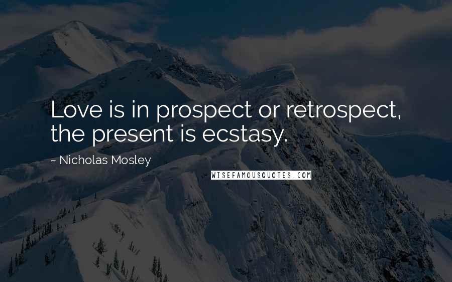 Nicholas Mosley Quotes: Love is in prospect or retrospect, the present is ecstasy.