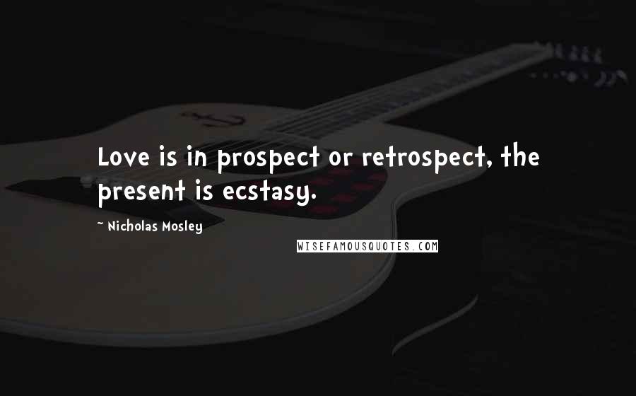 Nicholas Mosley Quotes: Love is in prospect or retrospect, the present is ecstasy.