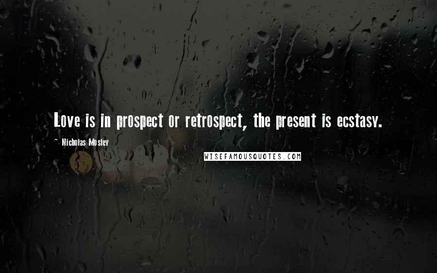 Nicholas Mosley Quotes: Love is in prospect or retrospect, the present is ecstasy.