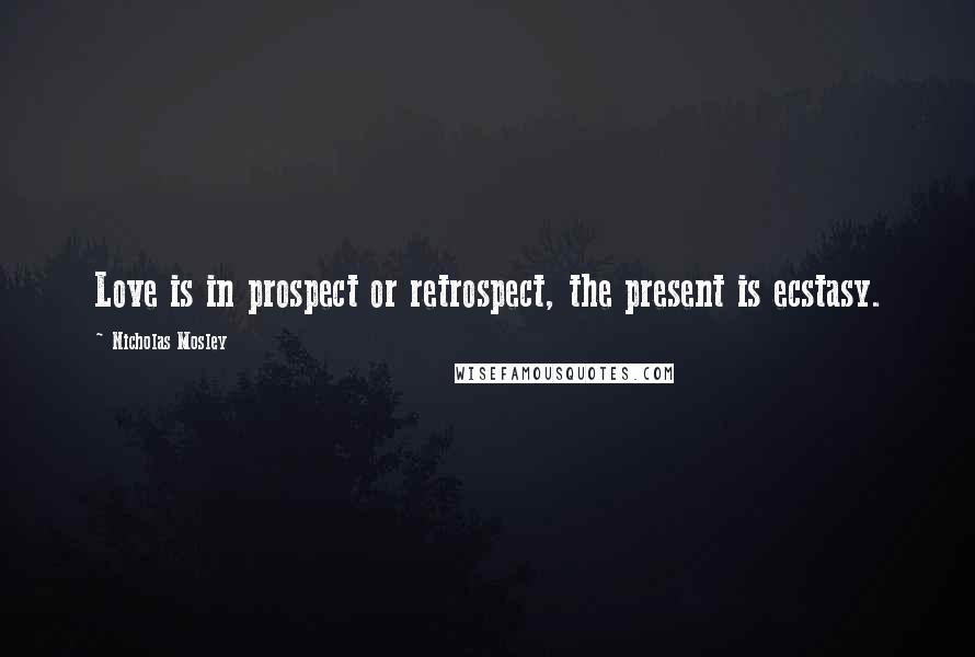 Nicholas Mosley Quotes: Love is in prospect or retrospect, the present is ecstasy.