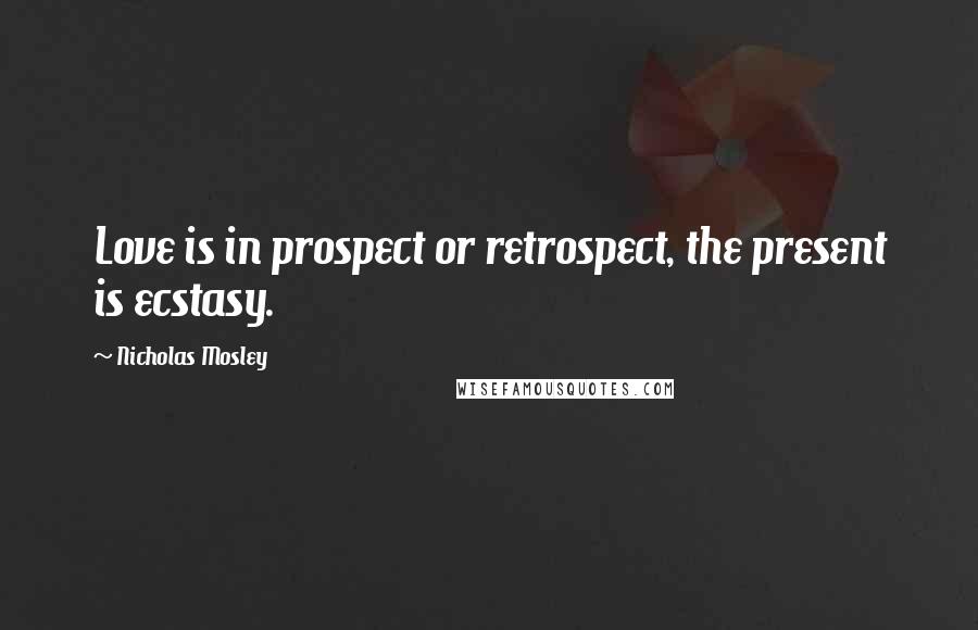 Nicholas Mosley Quotes: Love is in prospect or retrospect, the present is ecstasy.