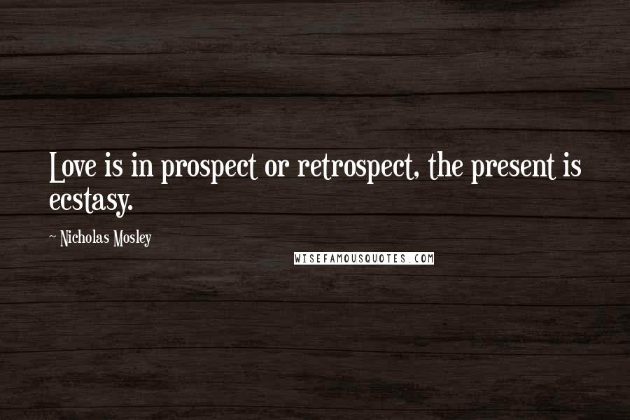 Nicholas Mosley Quotes: Love is in prospect or retrospect, the present is ecstasy.