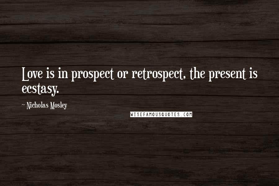 Nicholas Mosley Quotes: Love is in prospect or retrospect, the present is ecstasy.