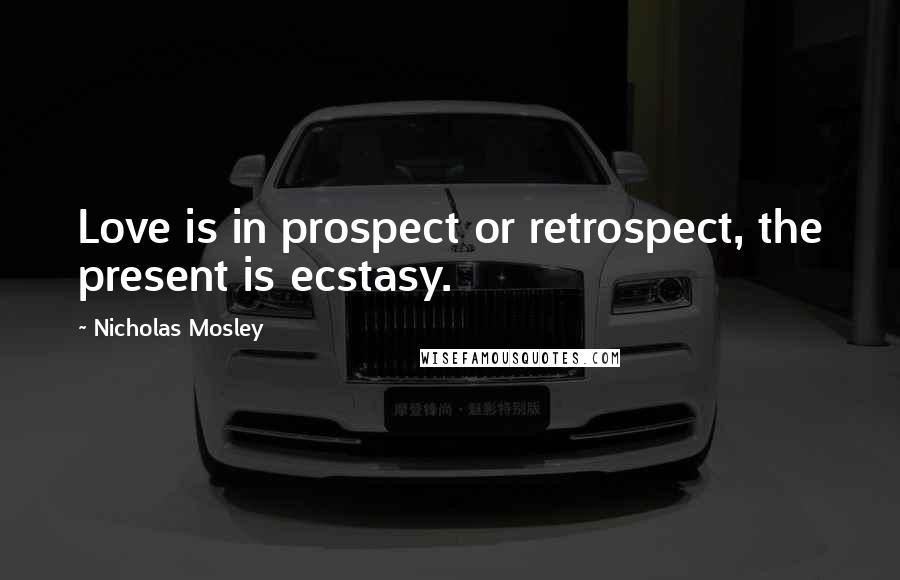 Nicholas Mosley Quotes: Love is in prospect or retrospect, the present is ecstasy.