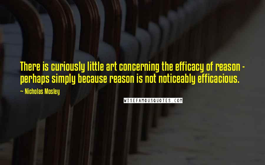 Nicholas Mosley Quotes: There is curiously little art concerning the efficacy of reason - perhaps simply because reason is not noticeably efficacious.