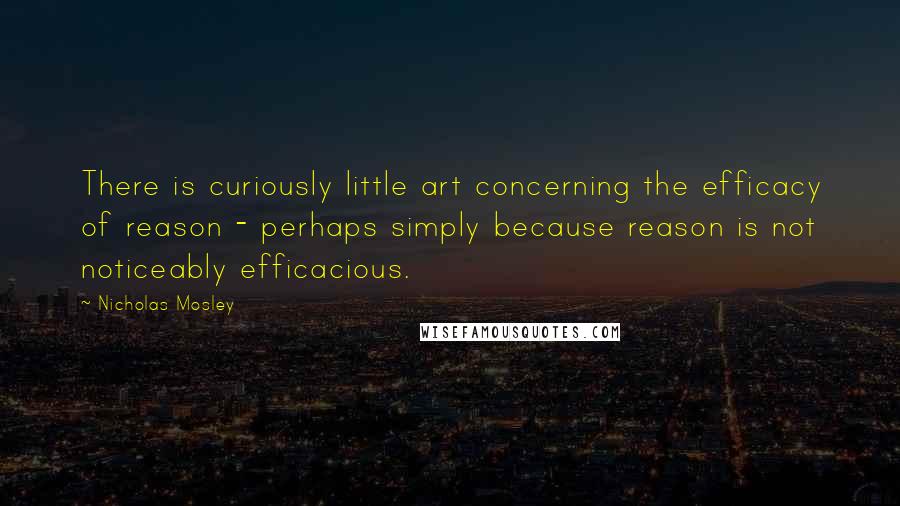 Nicholas Mosley Quotes: There is curiously little art concerning the efficacy of reason - perhaps simply because reason is not noticeably efficacious.