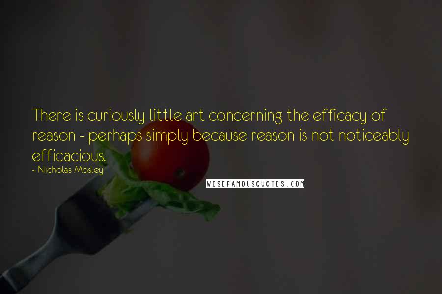 Nicholas Mosley Quotes: There is curiously little art concerning the efficacy of reason - perhaps simply because reason is not noticeably efficacious.