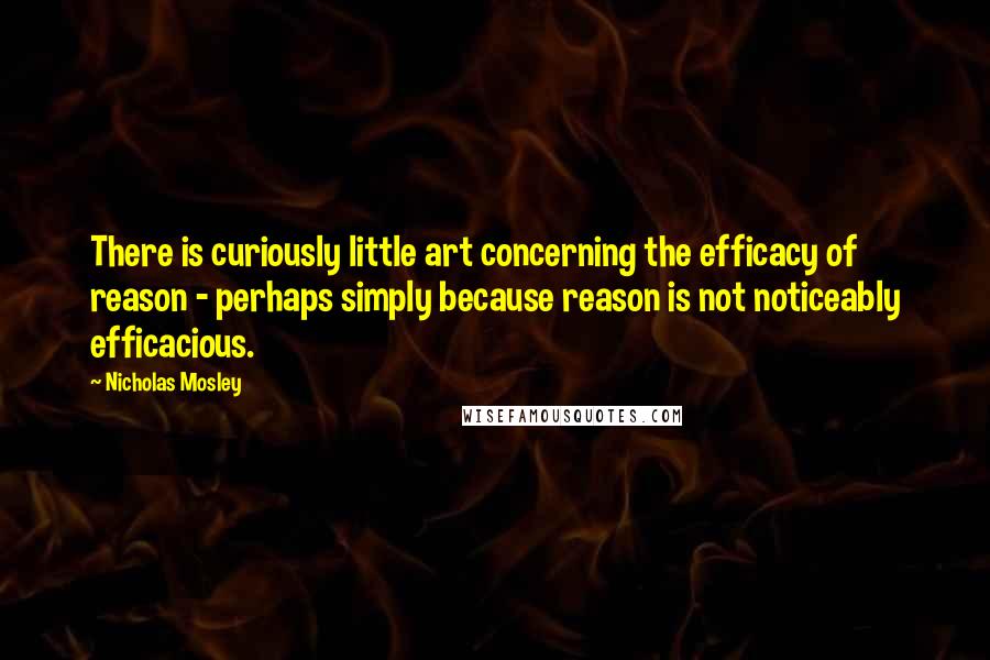 Nicholas Mosley Quotes: There is curiously little art concerning the efficacy of reason - perhaps simply because reason is not noticeably efficacious.