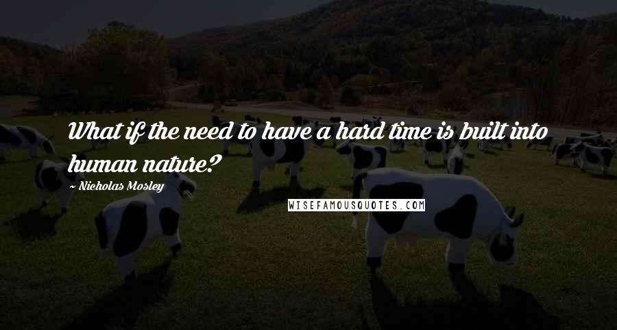 Nicholas Mosley Quotes: What if the need to have a hard time is built into human nature?