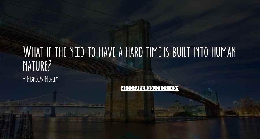 Nicholas Mosley Quotes: What if the need to have a hard time is built into human nature?