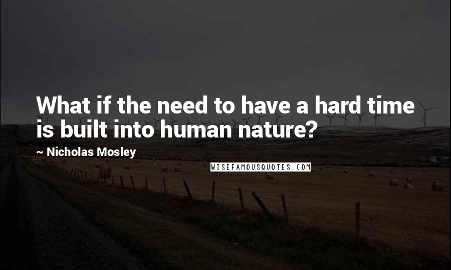 Nicholas Mosley Quotes: What if the need to have a hard time is built into human nature?