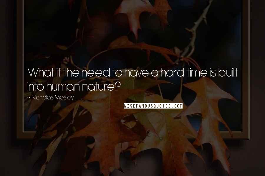 Nicholas Mosley Quotes: What if the need to have a hard time is built into human nature?