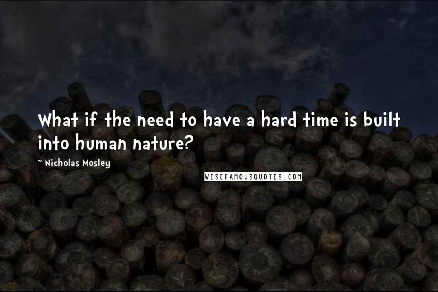 Nicholas Mosley Quotes: What if the need to have a hard time is built into human nature?