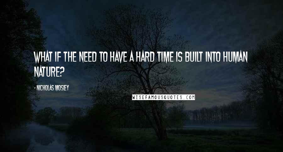 Nicholas Mosley Quotes: What if the need to have a hard time is built into human nature?