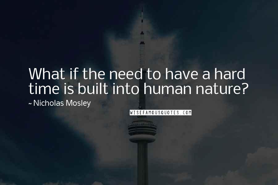 Nicholas Mosley Quotes: What if the need to have a hard time is built into human nature?