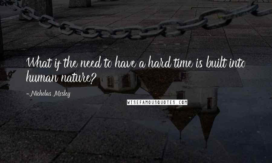 Nicholas Mosley Quotes: What if the need to have a hard time is built into human nature?