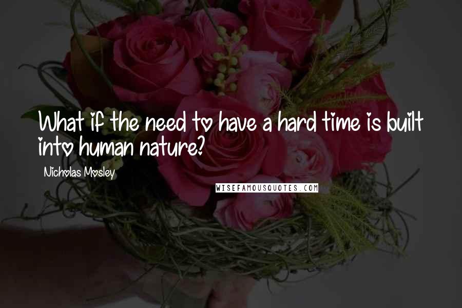 Nicholas Mosley Quotes: What if the need to have a hard time is built into human nature?