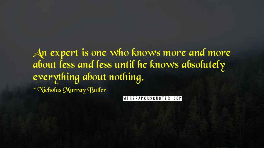 Nicholas Murray Butler Quotes: An expert is one who knows more and more about less and less until he knows absolutely everything about nothing.