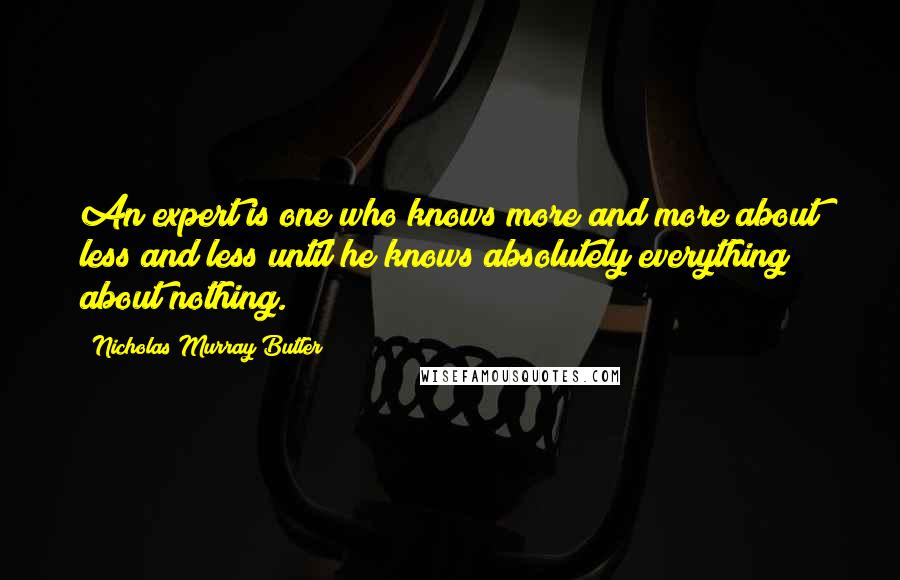 Nicholas Murray Butler Quotes: An expert is one who knows more and more about less and less until he knows absolutely everything about nothing.