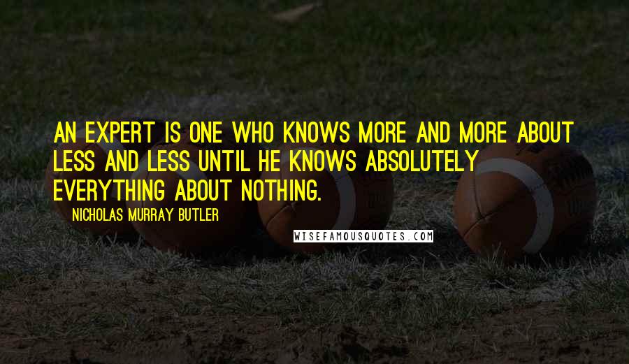Nicholas Murray Butler Quotes: An expert is one who knows more and more about less and less until he knows absolutely everything about nothing.