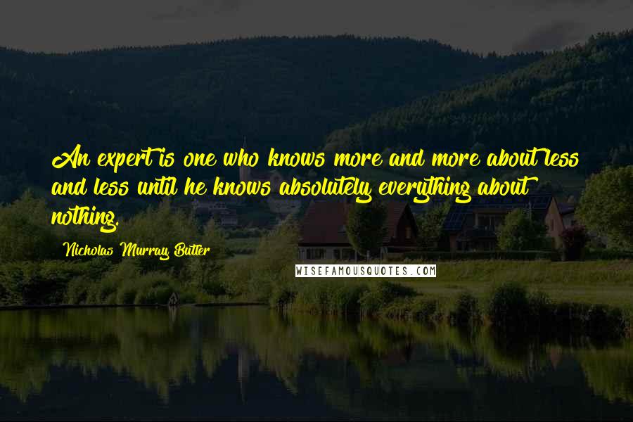 Nicholas Murray Butler Quotes: An expert is one who knows more and more about less and less until he knows absolutely everything about nothing.