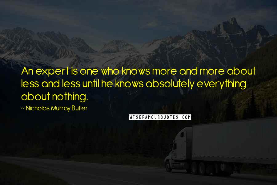 Nicholas Murray Butler Quotes: An expert is one who knows more and more about less and less until he knows absolutely everything about nothing.