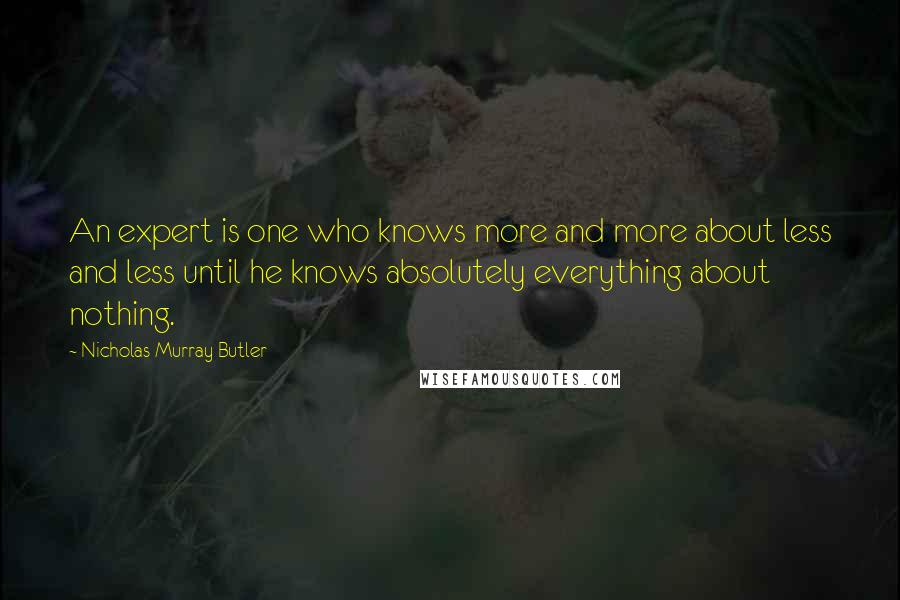 Nicholas Murray Butler Quotes: An expert is one who knows more and more about less and less until he knows absolutely everything about nothing.